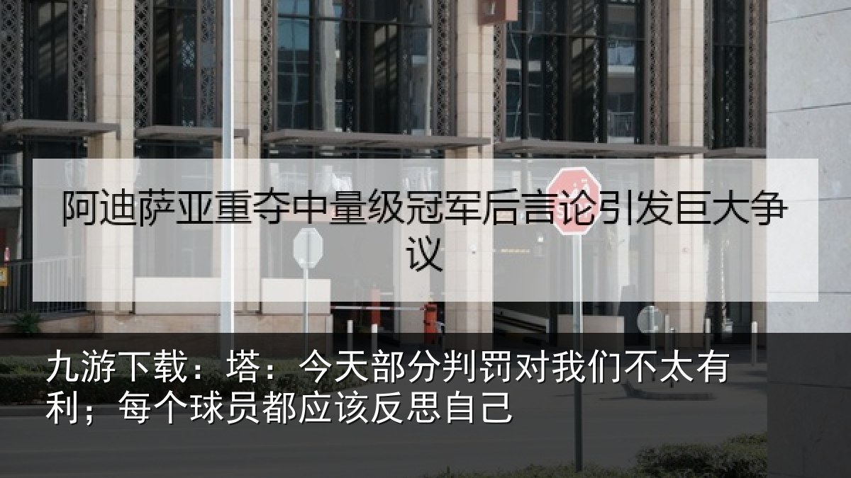 九游下载：塔：今天部分判罚对我们不太有利；每个相关情况己
