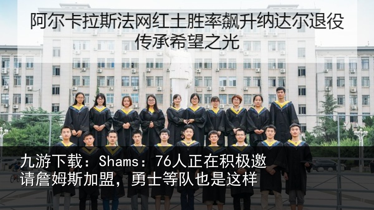 九游下载：Shams：76人正相关情况加盟相关情况