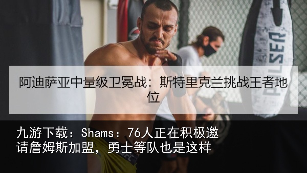 九游下载：Shams：76人正相关情况加盟相关情况
