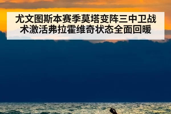 尤文图斯本赛季莫塔变阵三中卫战术激活弗拉霍维奇状态全面回暖