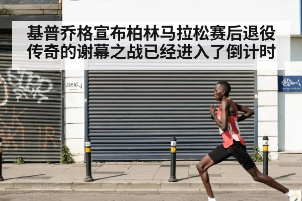 基普乔格宣布柏林马拉松赛后退役 传奇的谢幕之战已经进入了倒计时