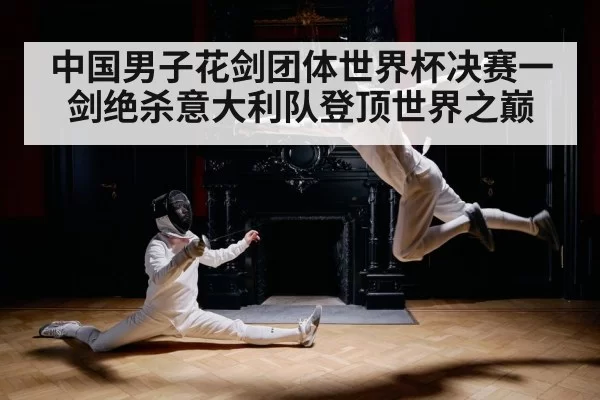 中国男子花剑团体世界杯决赛一剑绝杀意大利队登顶世界之巅
