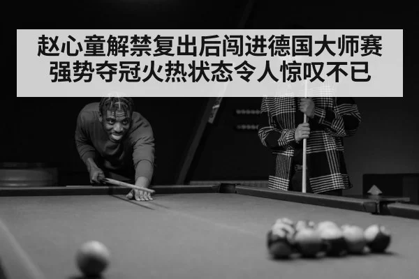 赵心童解禁复出后闯进德国大师赛强势夺冠火热状态令人惊叹不已
