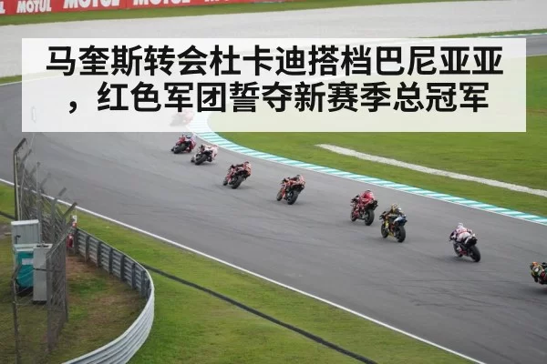 马奎斯转会杜卡迪搭档巴尼亚亚，红色军团誓夺新赛季总冠军