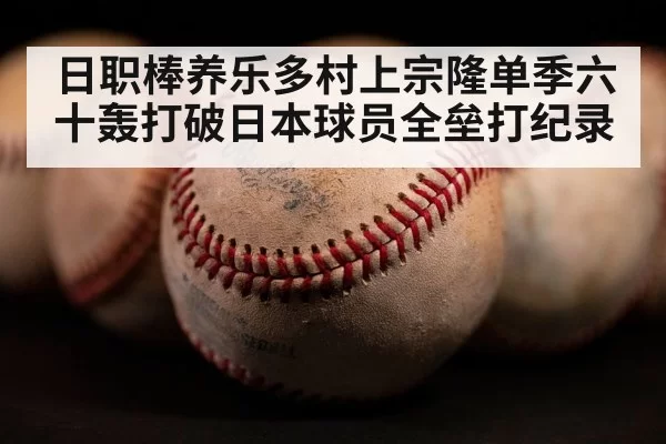 日职棒养乐多村上宗隆单季六十轰打破日本球员全垒打纪录