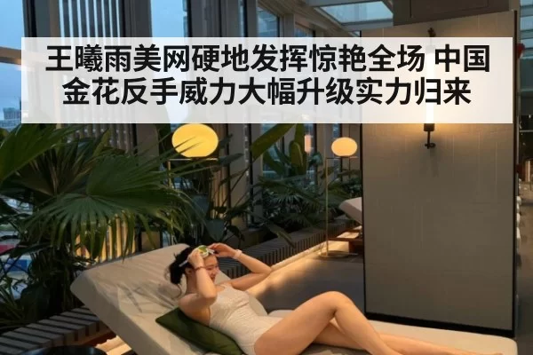 王曦雨美网硬地发挥惊艳全场 中国金花反手威力大幅升级实力归来