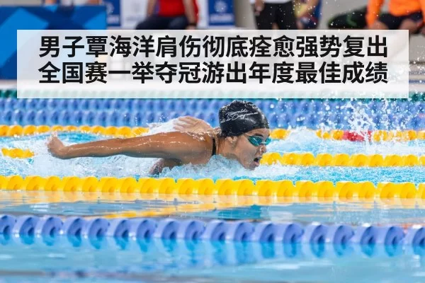男子覃海洋肩伤彻底痊愈强势复出全国赛一举夺冠游出年度最佳成绩