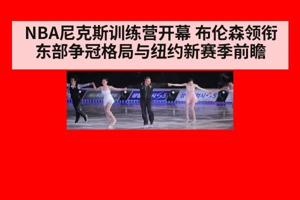 NBA尼克斯训练营开幕 布伦森领衔东部争冠格局与纽约新赛季前瞻